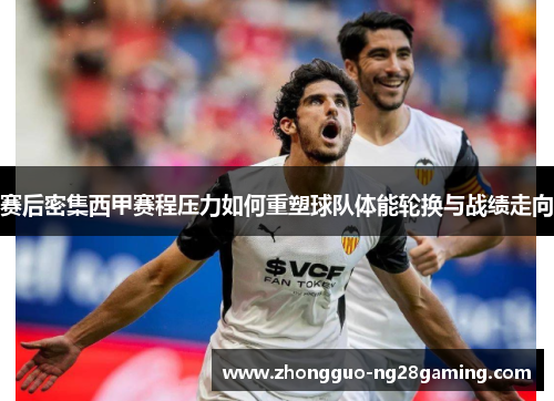 赛后密集西甲赛程压力如何重塑球队体能轮换与战绩走向