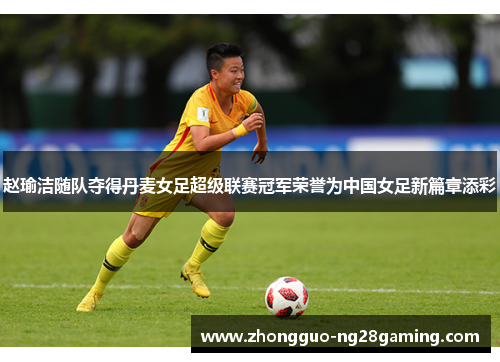 赵瑜洁随队夺得丹麦女足超级联赛冠军荣誉为中国女足新篇章添彩