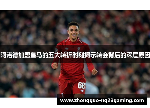阿诺德加盟皇马的五大转折时刻揭示转会背后的深层原因