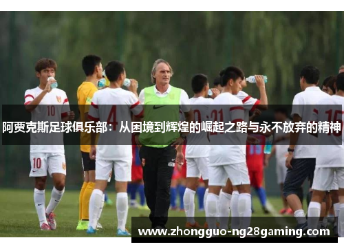 阿贾克斯足球俱乐部:从困境到辉煌的崛起之路与永不放弃的精神 阿贾克斯足球俱乐部:从困境到辉煌的崛起之路与永不放弃的精神