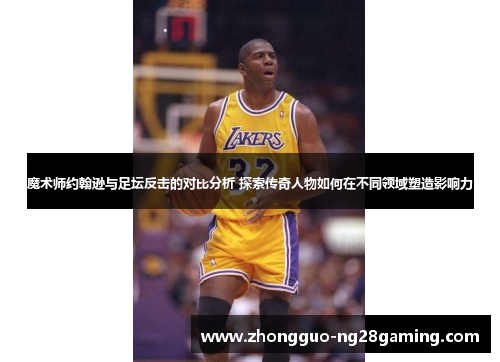 魔术师约翰逊与足坛反击的对比分析 探索传奇人物如何在不同领域塑造影响力 魔术师约翰逊与足坛反击的对比分析 探索传奇人物如何在不同领域塑造影响力