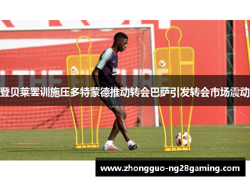登贝莱罢训施压多特蒙德推动转会巴萨引发转会市场震动