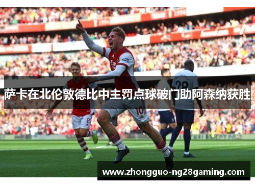 萨卡在北伦敦德比中主罚点球破门助阿森纳获胜