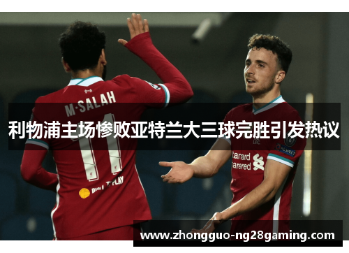 利物浦主场惨败亚特兰大三球完胜引发热议