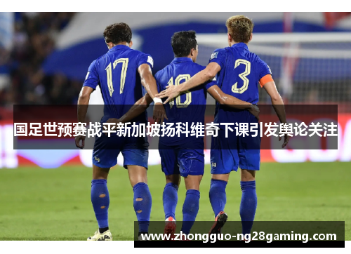 国足世预赛战平新加坡扬科维奇下课引发舆论关注 国足世预赛战平新加坡扬科维奇下课引发舆论关注