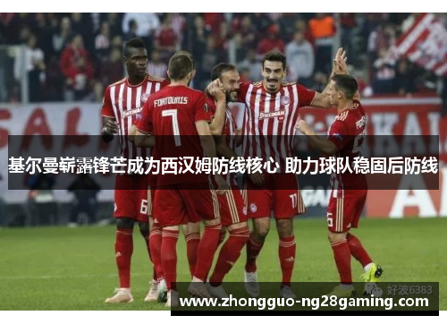 基尔曼崭露锋芒成为西汉姆防线核心 助力球队稳固后防线 基尔曼崭露锋芒成为西汉姆防线核心 助力球队稳固后防线
